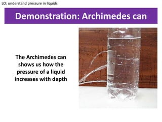 Demonstration: Archimedes can
The Archimedes can
shows us how the
pressure of a liquid
increases with depth
LO: understand pressure in liquids
 