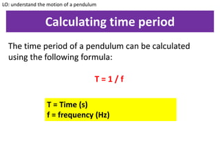 Calculating time period
The time period of a pendulum can be calculated
using the following formula:
T = 1 / f
LO: understand the motion of a pendulum
T = Time (s)
f = frequency (Hz)
 