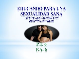 EDUCANDO PARA UNA
SEXUALIDAD SANA
VIVE TU SEXUALIDAD CON
RESPONSABILIDAD
P.T. 6
P.A. 6
 