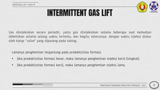 INTERMITTENT GAS LIFT
ARTIFICIAL LIFT | PLUG M
Gas diinjeksikan secara periodic, yaitu gas diinjeksikan selama beberapa sa...