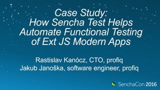 Case Study:
How Sencha Test Helps Automate
Functional Testing of Ext JS
Modern Apps
Rastislav Kanócz, CTO, profiq
Jakub Janoška, software engineer, profiq
 