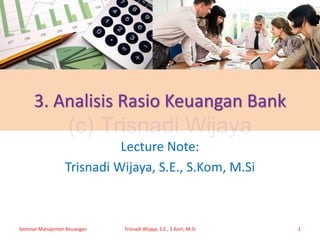 3. Analisis Rasio Keuangan Bank
Lecture Note:
Trisnadi Wijaya, S.E., S.Kom, M.Si
Seminar Manajemen Keuangan Trisnadi Wijaya, S.E., S.Kom, M.Si 1
(c) Trisnadi Wijaya
 
