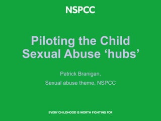 Piloting the Child
Sexual Abuse ‘hubs’
Patrick Branigan,
Sexual abuse theme, NSPCC
 
