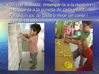 Un cop acabada, ensenyar-la a la mestra i endreçar-la a la guixeta de cada infant. Fer algun joc de taula o mirar un conte i anar al lavabo. 