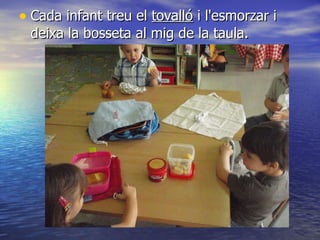 Cada infant treu el  tovalló  i l'esmorzar i deixa la bosseta al mig de la taula. 