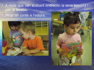 A mida que van acabant endrecen la seva bosseta i van al lavabo. Mirar un conte a l'estora. 