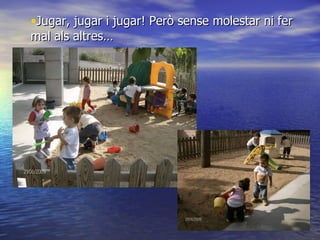 Jugar, jugar i jugar! Però sense molestar ni fer mal als altres… 