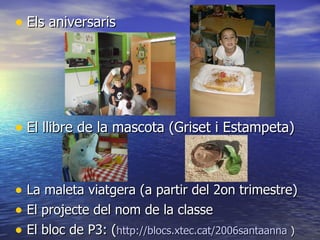 Els aniversaris  El llibre de la mascota (Griset i Estampeta) La maleta viatgera (a partir del 2on trimestre) El projecte del nom de la classe El bloc de P3: ( http ://blocs.xtec.cat/2006santaanna  ) 