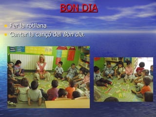 BON DIA Fer la rotllana Cantar la cançó del  Bon dia. 