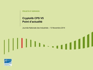 PROJETS ET SERVICES
Cryptolib CPS V5
Point d’actualité
Journée Nationale des Industriels – 13 Novembre 2014
 