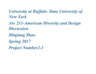 University at Buffalo- State University of
New York
Arc 211-American Diversity and Design
Discussion
Shiqiang Shao
Spring 2017
Project Number2-3
 