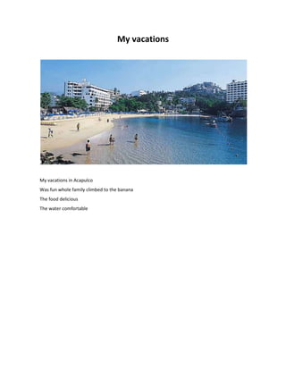 My vacations
My vacations in Acapulco
Was fun whole family climbed to the banana
The food delicious
The water comfortable
 