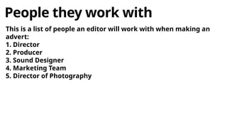 People they work with
This is a list of people an editor will work with when making an
advert:
1. Director
2. Producer
3. Sound Designer
4. Marketing Team
5. Director of Photography
 