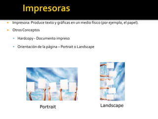  Impresora: Produce texto y gráficas en un medio físico (por ejemplo, el papel).
 OtrosConceptos
 Hardcopy - Documento impreso
 Orientación de la página – Portrait o Landscape
Portrait Landscape
 
