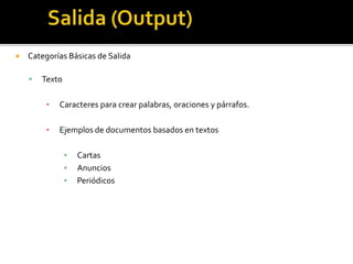  Categorías Básicas de Salida
 Texto
▪ Caracteres para crear palabras, oraciones y párrafos.
▪ Ejemplos de documentos basados en textos
▪ Cartas
▪ Anuncios
▪ Periódicos
 