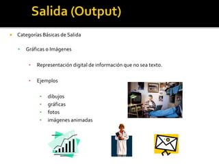  Categorías Básicas de Salida
 Gráficas o Imágenes
▪ Representación digital de información que no sea texto.
▪ Ejemplos
▪ dibujos
▪ gráficas
▪ fotos
▪ imágenes animadas
 