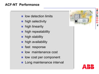 ANaLIZabb
’08
ACF-NT Performance
 low detection limits
 high selectivity
 high linearity
 high repeatability
 high stability
 high availability
 fast response
 low maintenance cost
 low cost per component
 Long maintenance interval
 
