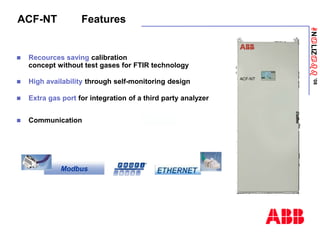 ANaLIZabb
’08
ACF-NT Features
 Recources saving calibration
concept without test gases for FTIR technology
 High availability through self-monitoring design
 Extra gas port for integration of a third party analyzer
 Communication
ACF-NT
Modbus
 