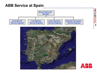 ANaLIZabb
’08
ABB Service at Spain
Xavier Pedescoll
Manager
David Bernal
Service Engineer
Luis Machay
Service Engineer
Javier Guerrero
Service Engineer
Eduardo Fernandez
Service Engineer
 