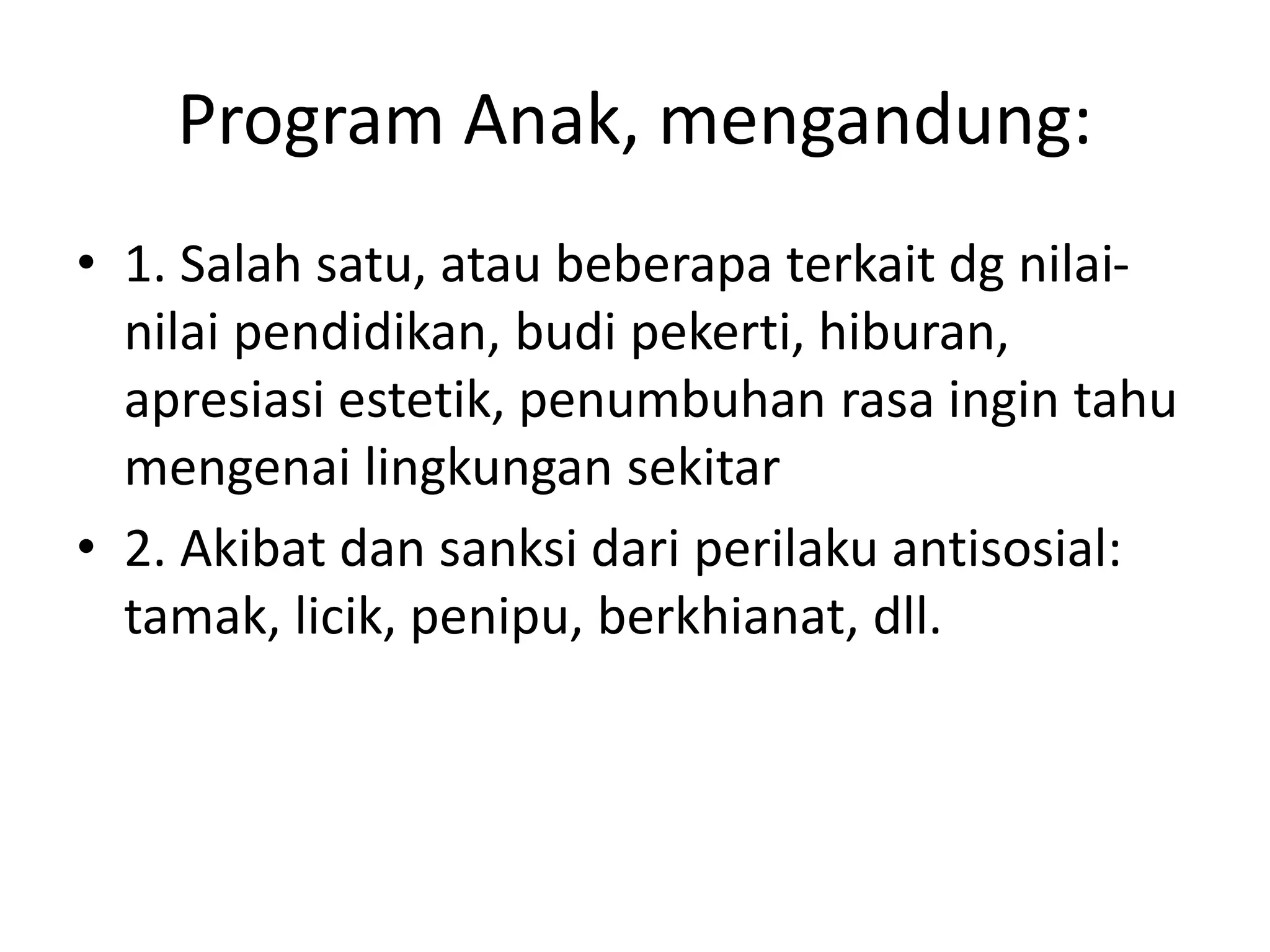 Program Anak, mengandung:
• 1. Salah satu, atau beberapa terkait dg nilai-
nilai pendidikan, budi pekerti, hiburan,
apresiasi estetik, penumbuhan rasa ingin tahu
mengenai lingkungan sekitar
• 2. Akibat dan sanksi dari perilaku antisosial:
tamak, licik, penipu, berkhianat, dll.
 