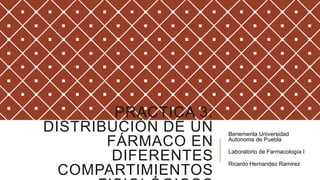 PRACTICA 3:
DISTRIBUCIÓN DE UN    Benemerita Universidad
       FÁRMACO EN     Autonoma de Puebla

                      Laboratorio de Farmacología I
       DIFERENTES     Ricardo Hernandez Ramirez
  COMPARTIMIENTOS
 
