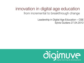 innovation in digital age education
    from incremental to breakthrough change
             Leadership in Digital Age Education – CSE
                            Sylvia Guidara 27.04.2012
 