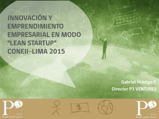 INNOVACIÓN Y
EMPRENDIMIENTO
EMPRESARIAL EN MODO
"LEAN STARTUP”
CONEII-LIMA 2015
Gabriel Hidalgo F.
Director P3 VENTURES
 