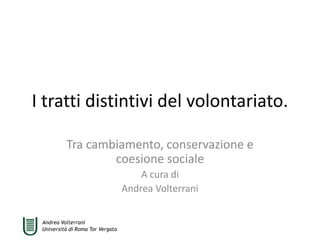 Andrea Volterrani
Università di Roma Tor Vergata
I tratti distintivi del volontariato.
Tra cambiamento, conservazione e
coesione sociale
A cura di
Andrea Volterrani
 