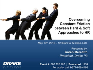 Overcoming
                Constant Friction
             between Hard & Soft
               Approaches to HR

May 10th, 2012 – 12:00pm to 12:30pm EDT

                           Presented by:
                    Karen Meredith
                 President, Drake P3

 Event #: 660 720 267 | Password: 1234
           For audio, call 1-877-668-4493
 