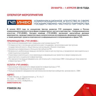 15P3WEEK.RU
29 марта – 1 апреля 2016 года
Ассоциация «Центр развития государственно-частного партнерства» создана для консолидации
усилий участников рынка, направленных на развитие общественной инфраструктуры с
применением механизмов ГЧП. На сегодняшний день Центр развития государственно-частного
партнерства является одним из ведущих центров компетенций по вопросам ГЧП в России.
Ключевые результаты деятельности за 2009-2015 гг.:
• проведена экспертиза 72 нормативно-правовых актов федерального и регионального уровня в сфере
инвестиций и развития инфраструктуры;
• реализовано более 20 исследовательских проектов федерального уровня в сфере ГЧП при
взаимодействии с органами власти;
• подписано 32 соглашения о сотрудничестве с субъектами и муниципальными образованиями РФ;
• ведется сотрудничество с 17 зарубежными институтами развития ГЧП;
• ведется сопровождение инвестиционных проектов на сумму более 600 млрд рублей.
www.pppcenter.ru
 