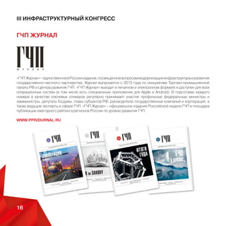 ММПЦ МИА «РОССИЯ СЕГОДНЯ»
III Инфраструктурный конгресс
16 Москва, ММПЦ МИА «РОССИЯ СЕГОДНЯ»
В начале 2013 года по инициативе Центра развития ГЧП учреждено первое в России
коммуникационноеагентствовсферегосударственно-частногопартнерства—Коммуникационное
агентство «ГЧП-ИНФО». Сегодня команда «ГЧП-ИНФО» организует масштабные деловые
мероприятия, проводит маркетинговые и аналитические исследования, формирует мониторинги,
а также реализует проекты комплексного информационного сопровождения в сфере ГЧП.
Преимущества «ГЧП-ИНФО»:
• Выстроенное взаимодействие с ведущими участниками рынка ГЧП.
• Сотрудничество с основными дискуссионными площадками, организованными при органах
государственной власти, общественных организациях и бизнес-структурах.
• Налаженные коммуникации в большинстве субъектов РФ.
• Возможность мобилизации ведущих экспертов отрасли для экспертизы и продвижения законодательных и
инвестиционных инициатив
• Отраслевые компетенции и опыт реализации информационных проектов в сфере коммунальной,
транспортной и социальной инфраструктуры.
• Пул журналистов ведущих федеральных, региональный и отраслевых СМИ. освещающих темы развития
инфраструктуры и ГЧП.
Услуги «ГЧП-ИНФО»:
• Организация мероприятий в сфере развития инфраструктуры и ГЧП.
• Комплексное информационное сопровождение.
• Позиционирование в федеральном и региональном экспертном сообществе, органах власти, СМИ.
Адрес:
115035, Москва, ул. Садовническая, д. 14, стр. 2
Тел./факс: +7 (495) 988-77-13
Электронная почта: info@p3info.ru
WWW.P3INFO.RU
ОПЕРАТОР МЕРОПРИЯТИЯ
 