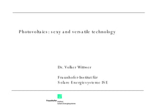 Dr. Volker Wittwer Fraunhofer-Institut für  Solare Energiesysteme ISE Photovoltaics: sexy and versatile technology 