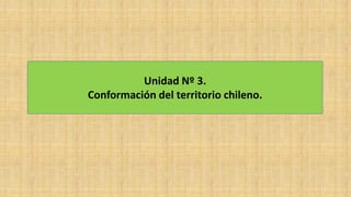 Unidad Nº 3.
Conformación del territorio chileno.
 