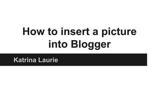 How to insert a picture
into Blogger
Katrina Laurie
 