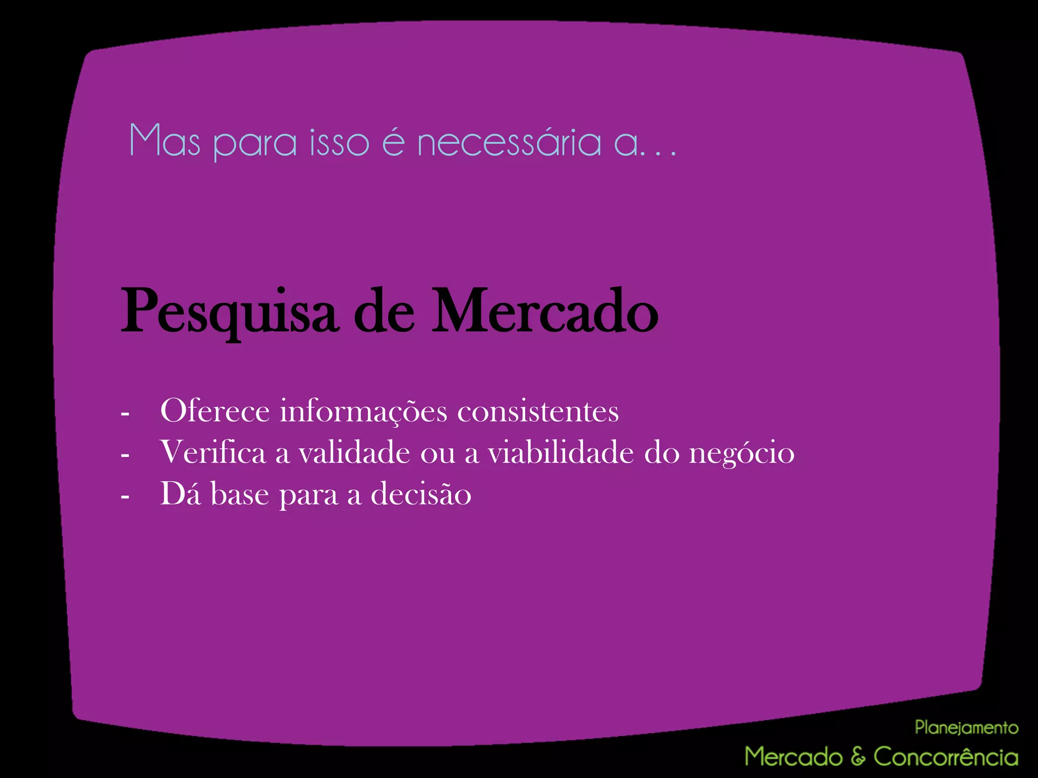 Mas para isso é necessária a…


Pesquisa de Mercado
- Oferece informações consistentes
- Verifica a validade ou a viabilidade do negócio
- Dá base para a decisão
 
