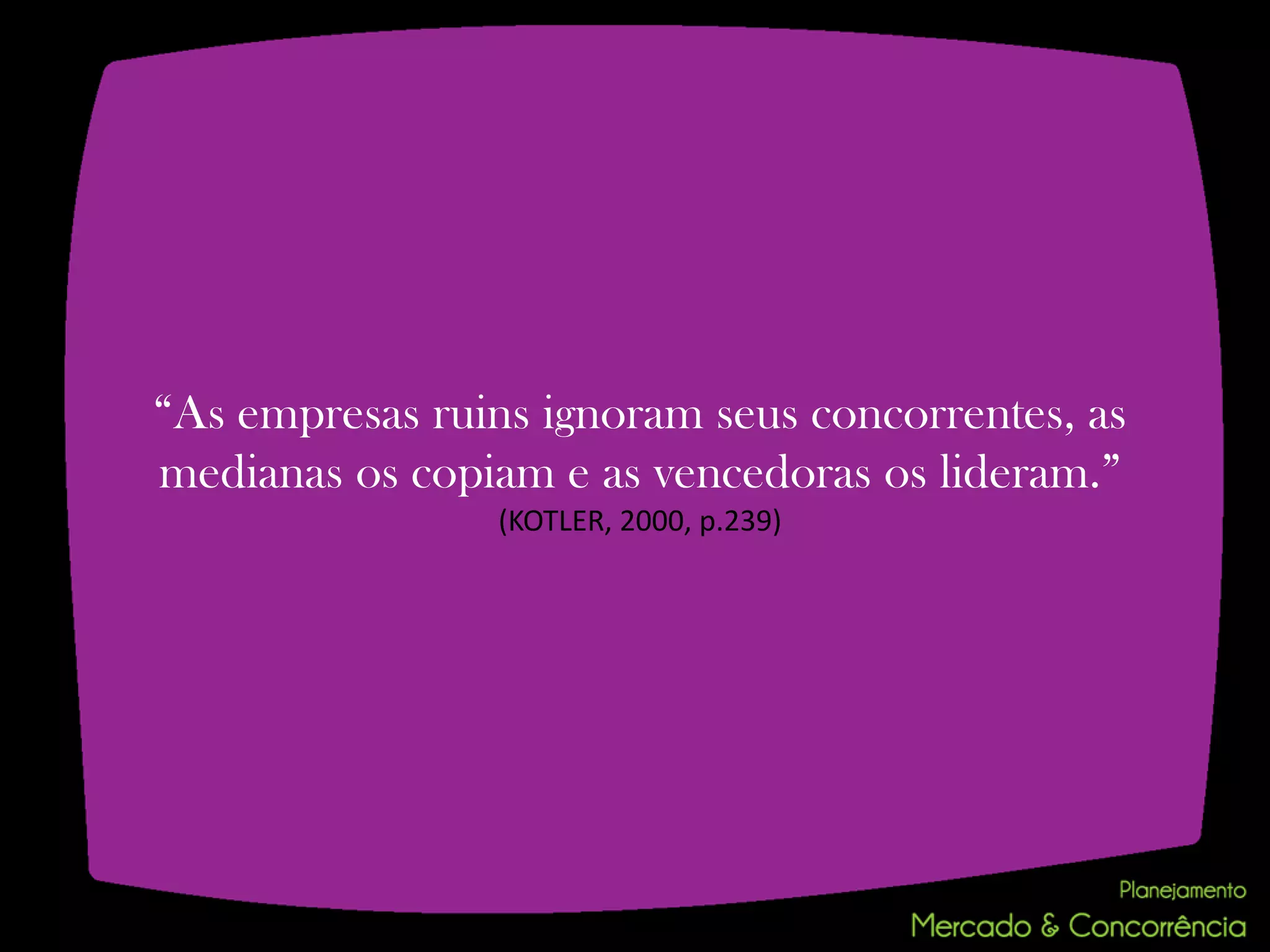 “As empresas ruins ignoram seus concorrentes, as
medianas os copiam e as vencedoras os lideram.”
                 (KOTLER, 2000, p.239)
 