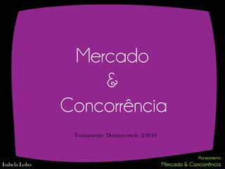 Mercado
                   &
               Concorrência
                Treinamento Doisnovemeia 2/2010




Isabela Lobo
 