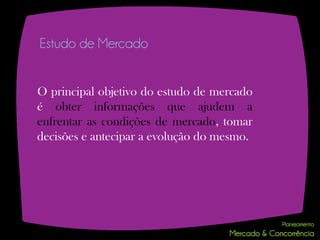Estudo de Mercado


O principal objetivo do estudo de mercado
é obter informações que ajudem a
enfrentar as condições de mercado, tomar
decisões e antecipar a evolução do mesmo.
 