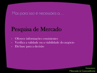 Mas para isso é necessária a…


Pesquisa de Mercado
- Oferece informações consistentes
- Verifica a validade ou a viabilidade do negócio
- Dá base para a decisão
 