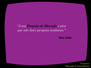 “A má Pesquisa de Mercado é pior
que não fazer pesquisa nenhuma.”

                           Max Adler
 