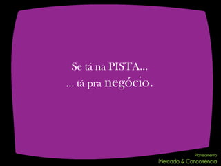 Se tá na PISTA...
… tá pra negócio.
 