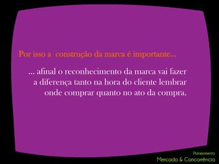 Por isso a construção da marca é importante…

  ... afinal o reconhecimento da marca vai fazer
    a diferença tanto na hora do cliente lembrar
         onde comprar quanto no ato da compra.
 