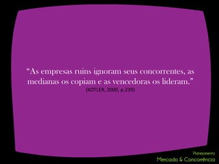 “As empresas ruins ignoram seus concorrentes, as
medianas os copiam e as vencedoras os lideram.”
                 (KOTLER, 2000, p.239)
 