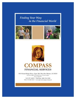 Finding	Your	Way
	     	 	 in	the	Financial	World




            COMPASS
            FINANCIAL SERVICES
    5015 Grand Ridge Drive, Suite 200, West Des Moines, IA 50265
                Securities Offered Through Linsco Private Ledger
                               Member FINRA/SIPC

              515.327.1020 • Toll Free: 888.334.1020
            FAX: 515.440.1618 • www.lpl.com/compass.financial