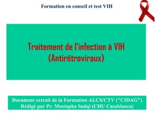 Traitement de l'infection à VIH
(Antirétroviraux)
Document extrait de la Formation ALCS/CTV ("CIDAG")
Rédigé par Pr. Mustapha Sodqi (CHU Casablanca)
Formation en conseil et test VIH
 