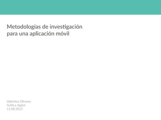 Metodologías+de+inves/gación+
para+una+aplicación+móvil
Valen&na'Olivares
Gráﬁca'digital
11.08.2015
 