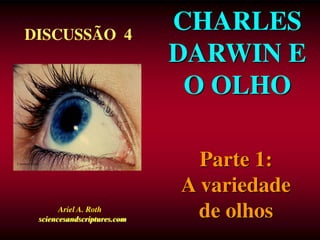 CHARLES
DARWIN E
O OLHO
Courtesy Corel
DISCUSSÃO 4
Ariel A. Roth
sciencesandscriptures.com
Parte 1:
A variedade
de olhos
 