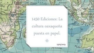 1450 Ediciones: La
cultura oaxaqueña
puesta en papel.
23/05/2019
 