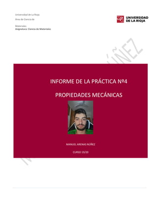 Universidad de La Rioja
Área de Ciencia de
Materiales
Asignatura: Ciencia de Materiales
INFORME DE LA PRÁCTICA Nº4
PROPIEDADES MECÁNICAS
MANUEL ARENAS NÚÑEZ
CURSO 19/20
 