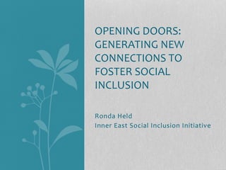 OPENING!DOORS:!
GENERATING!NEW!
CONNECTIONS!TO!
FOSTER!SOCIAL!
INCLUSION!
!
!
Ronda!Held!
Inner!East!Social!Inclusion!Initiative!
 
